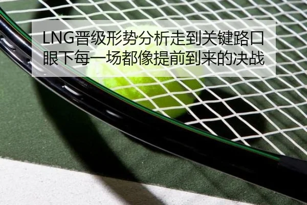 LNG晋级形势分析走到关键路口 眼下每一场都像提前到来的决战