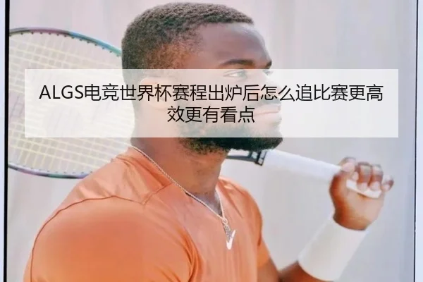 ALGS电竞世界杯赛程出炉后怎么追比赛更高效更有看点